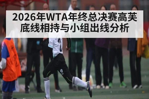 2026年WTA年终总决赛高芙底线相持与小组出线分析