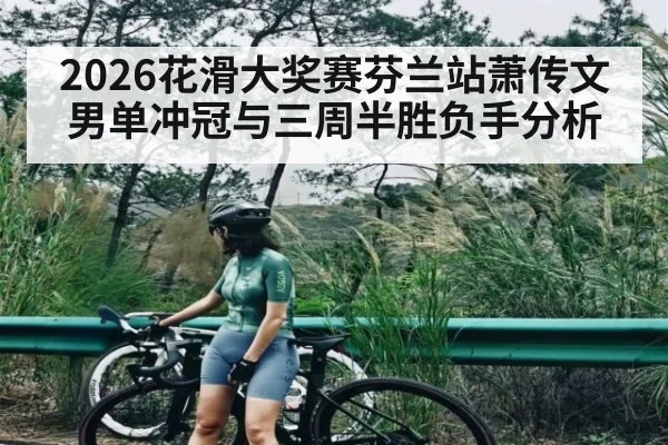 2026花滑大奖赛芬兰站萧传文男单冲冠与三周半胜负手分析